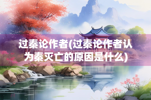 过秦论作者(过秦论作者认为秦灭亡的原因是什么)