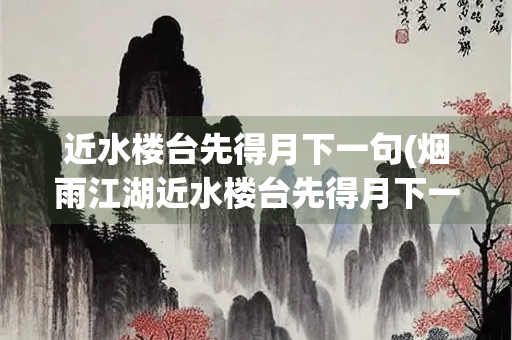 近水楼台先得月下一句(烟雨江湖近水楼台先得月下一句)