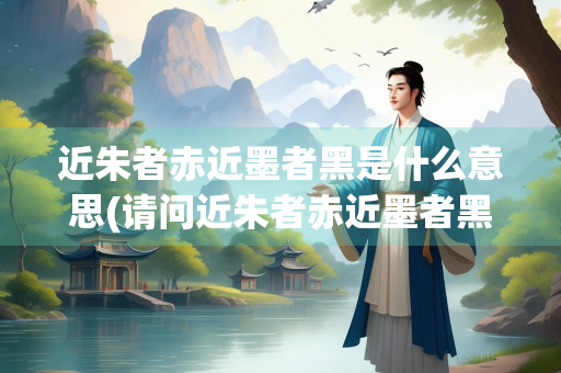近朱者赤近墨者黑是什么意思(请问近朱者赤近墨者黑是什么意思)