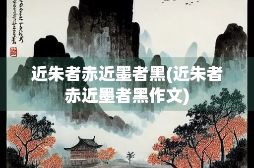 近朱者赤近墨者黑(近朱者赤近墨者黑作文) 近朱者赤近墨者黑(近朱者赤近墨者黑作文)
