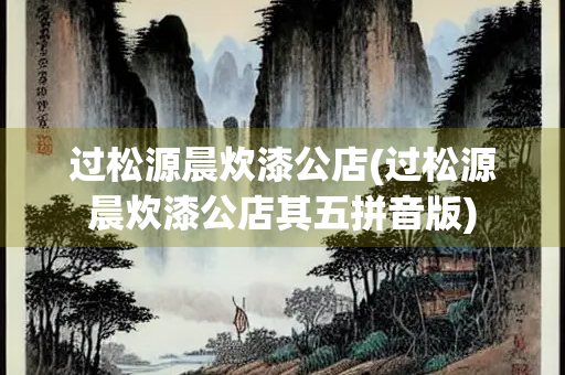 过松源晨炊漆公店(过松源晨炊漆公店其五拼音版) 过松源晨炊漆公店(过松源晨炊漆公店其五拼音版)