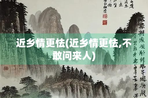 近乡情更怯(近乡情更怯,不敢问来人)