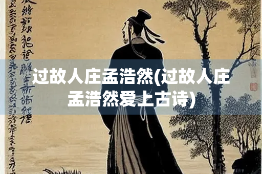 过故人庄孟浩然(过故人庄孟浩然爱上古诗)