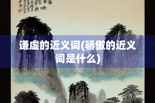 谦虚的近义词(骄傲的近义词是什么)