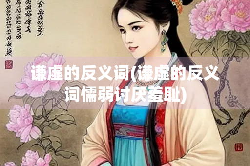 谦虚的反义词(谦虚的反义词懦弱讨厌羞耻)