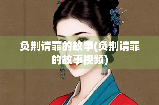 负荆请罪的故事(负荆请罪的故事视频)