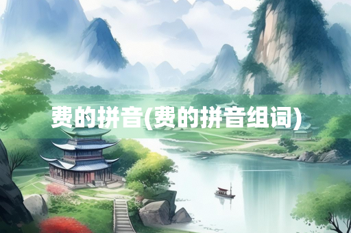 费的拼音(费的拼音组词)