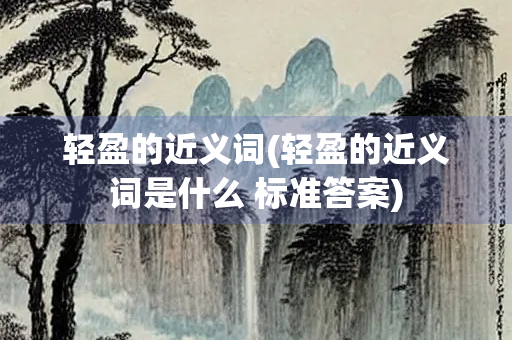 轻盈的近义词(轻盈的近义词是什么 标准答案) 轻盈的近义词(轻盈的近义词是什么 标准答案)