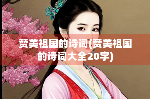 赞美祖国的诗词(赞美祖国的诗词大全20字)