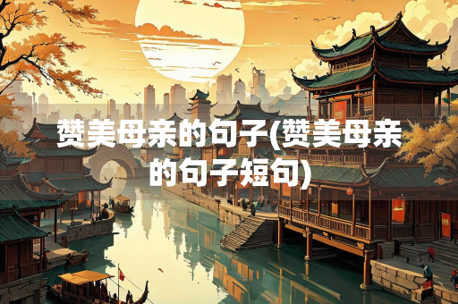 赞美母亲的句子(赞美母亲的句子短句)