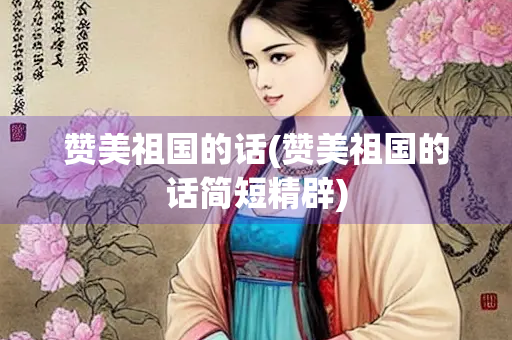 赞美祖国的话(赞美祖国的话简短精辟)