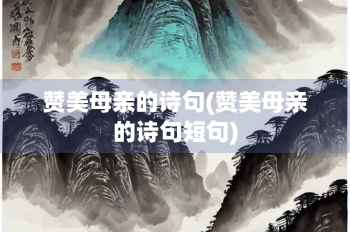 赞美母亲的诗句(赞美母亲的诗句短句)