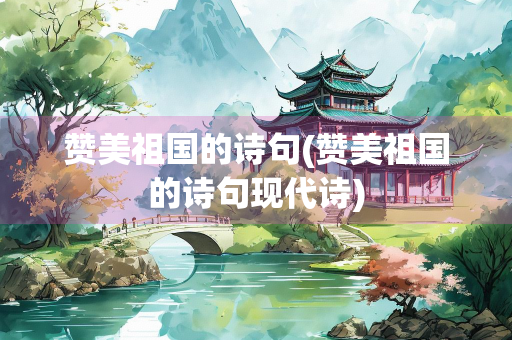 赞美祖国的诗句(赞美祖国的诗句现代诗)