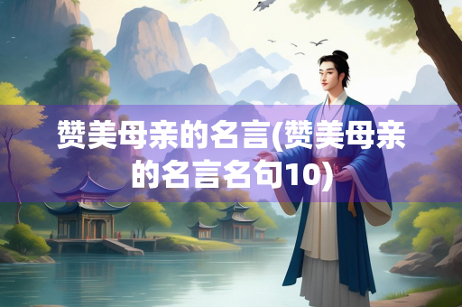 赞美母亲的名言(赞美母亲的名言名句10)