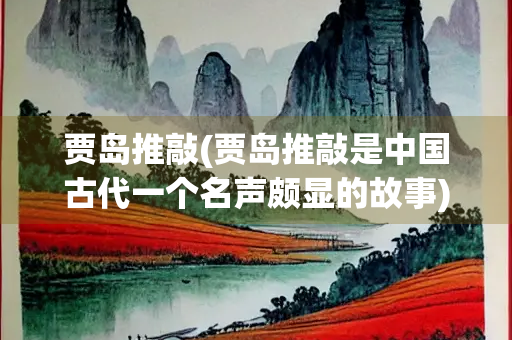 贾岛推敲(贾岛推敲是中国古代一个名声颇显的故事)