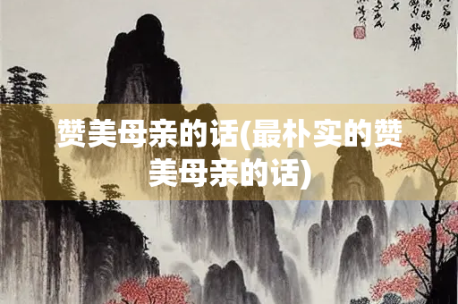 赞美母亲的话(最朴实的赞美母亲的话)