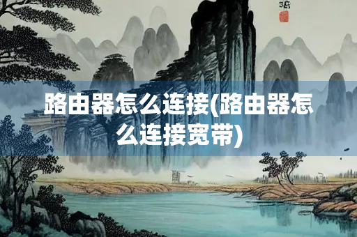 路由器怎么连接(路由器怎么连接宽带) 路由器怎么连接(路由器怎么连接宽带)