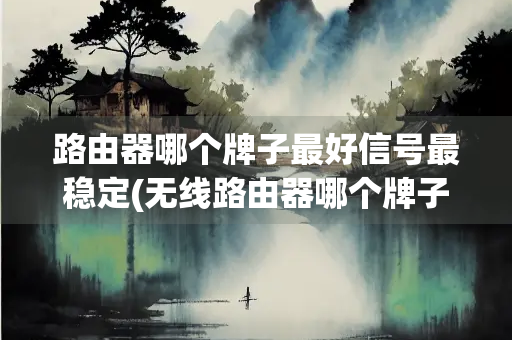 路由器哪个牌子最好信号最稳定(无线路由器哪个牌子最好信号最稳定)