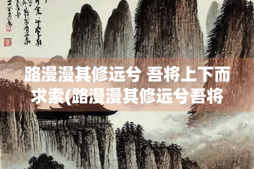 路漫漫其修远兮 吾将上下而求索(路漫漫其修远兮吾将而求索的意思)