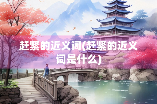 赶紧的近义词(赶紧的近义词是什么)