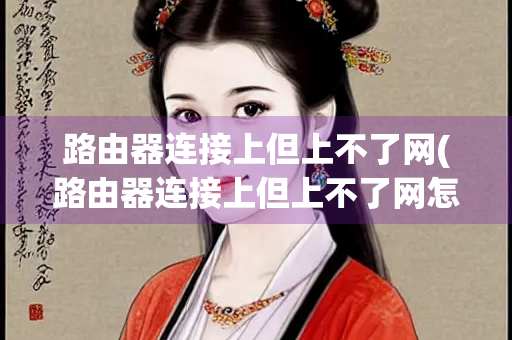 路由器连接上但上不了网(路由器连接上但上不了网怎么回事)