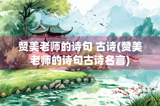 赞美老师的诗句 古诗(赞美老师的诗句古诗名言)