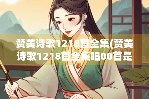 赞美诗歌1218首全集(赞美诗歌1218首全集唱00首是你)