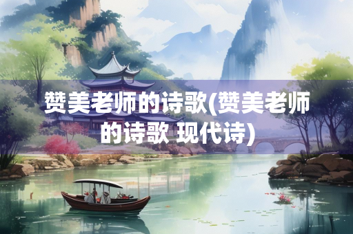 赞美老师的诗歌(赞美老师的诗歌 现代诗)