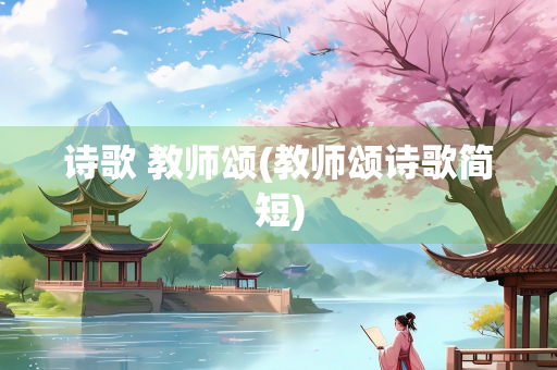 诗歌 教师颂(教师颂诗歌简短) 诗歌 教师颂(教师颂诗歌简短)