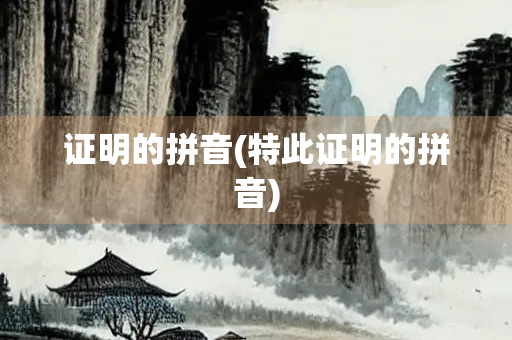 证明的拼音(特此证明的拼音)