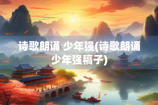 诗歌朗诵 少年强(诗歌朗诵少年强稿子) 诗歌朗诵 少年强(诗歌朗诵少年强稿子)