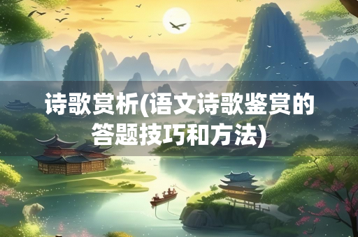 诗歌赏析(语文诗歌鉴赏的答题技巧和方法)
