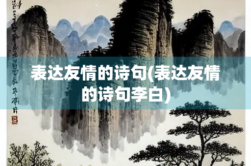 表达友情的诗句(表达友情的诗句李白)