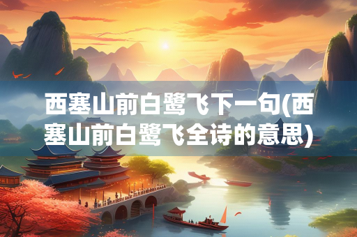 西塞山前白鹭飞下一句(西塞山前白鹭飞全诗的意思)
