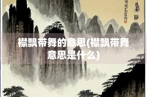 襟飘带舞的意思(襟飘带舞意思是什么)