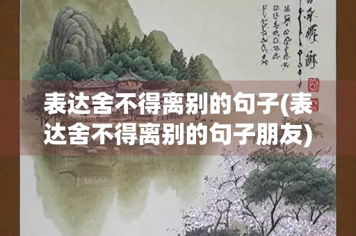 表达舍不得离别的句子(表达舍不得离别的句子朋友)