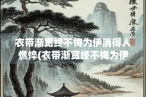 衣带渐宽终不悔为伊消得人憔悴(衣带渐宽终不悔为伊消得人憔悴出自)