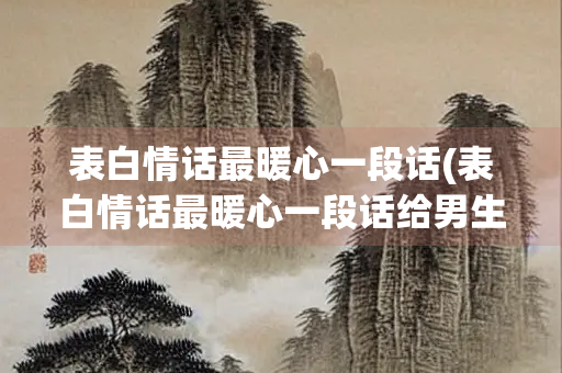 表白情话最暖心一段话(表白情话最暖心一段话给男生短句)
