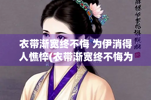 衣带渐宽终不悔 为伊消得人憔悴(衣带渐宽终不悔为伊消得人憔悴理解)