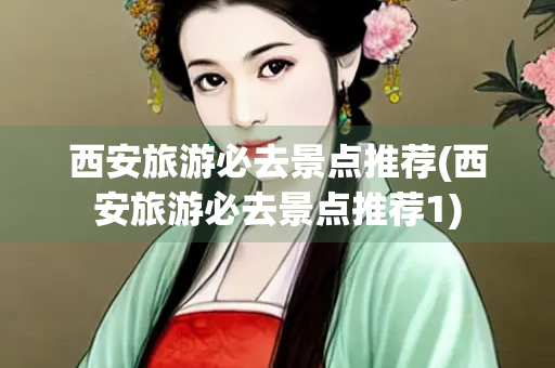 西安旅游必去景点推荐(西安旅游必去景点推荐1)