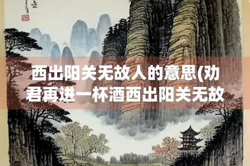 西出阳关无故人的意思(劝君再进一杯酒西出阳关无故人的意思)