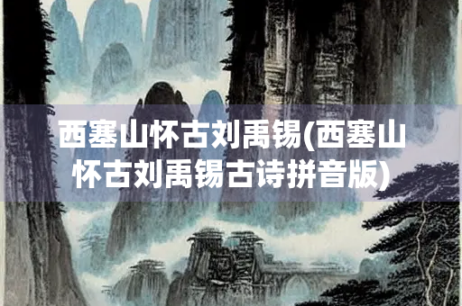 西塞山怀古刘禹锡(西塞山怀古刘禹锡古诗拼音版)