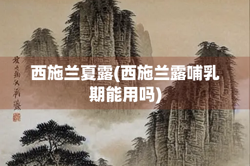 西施兰夏露(西施兰露哺乳期能用吗)