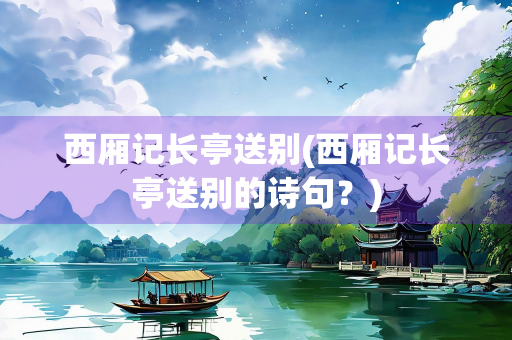 西厢记长亭送别(西厢记长亭送别的诗句?) 西厢记长亭送别(西厢记长亭送别的诗句?)