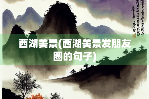 西湖美景(西湖美景发朋友圈的句子) 西湖美景(西湖美景发朋友圈的句子)