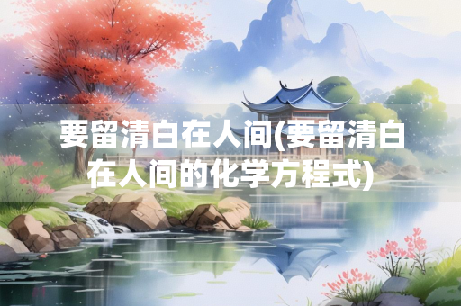 要留清白在人间(要留清白在人间的化学方程式)
