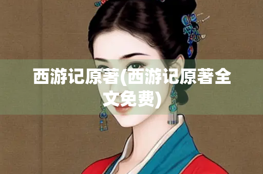 西游记原著(西游记原著全文免费) 西游记原著(西游记原著全文免费)