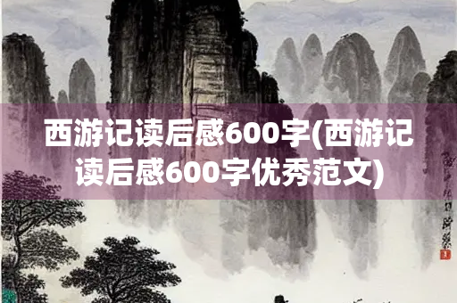西游记读后感600字(西游记读后感600字优秀范文)