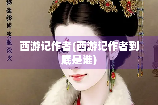 西游记作者(西游记作者到底是谁)