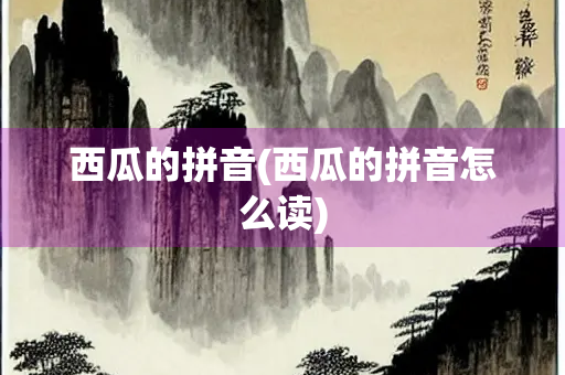 西瓜的拼音(西瓜的拼音怎么读)